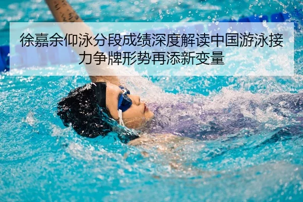 徐嘉余仰泳分段成绩深度解读中国游泳接力争牌形势再添新变量