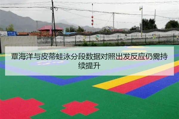覃海洋与皮蒂蛙泳分段数据对照出发反应仍需持续提升