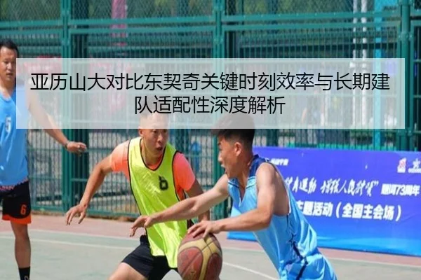 亚历山大对比东契奇关键时刻效率与长期建队适配性深度解析